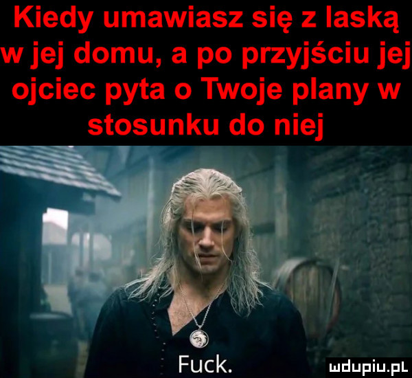 kiedy umawiasz się z laską wiej domu a po przyjściu jej ojciec pyta o twoje plany w stosunku do niej k funk