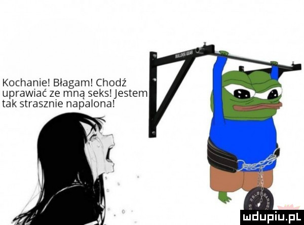 kochane błagam chodz uprawxac zę mną seks jestem tak slraszme napa ona