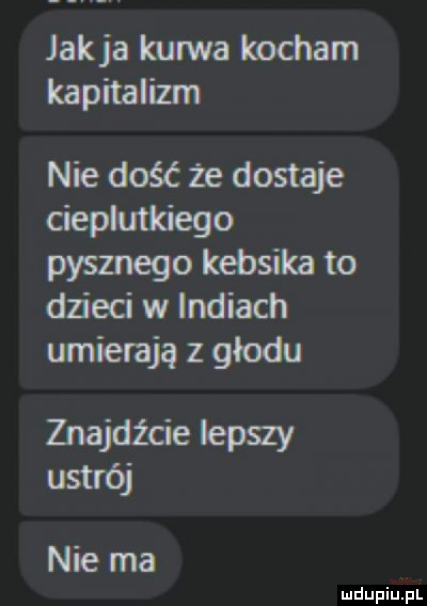 jakla kurwa kocham kapitalizm nie dość że dostaje cieplutkiego pysznego kebsika to dn ebi w indiach umierają z głodu znajdźcie lepszy ustrój nie ma