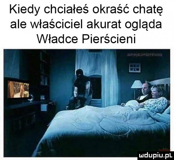 kiedy chciałeś okraść chatę ale właściciel akurat ogląda władce pierścieni