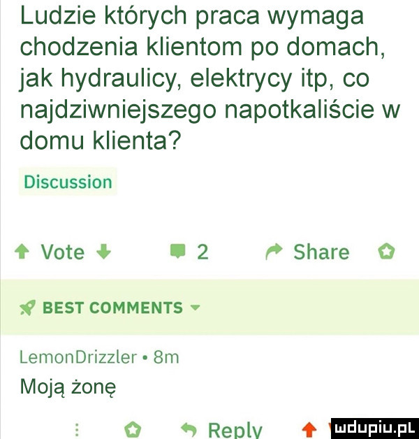 ludzie których praca wymaga chodzenia klientom po domach jak hydraulicy elektrycy ibp co najdziwniejszego napotkaliście w domu klienta discussion vote.   p stare   v best comments v lemondrizzler  m moją żonę reoiv