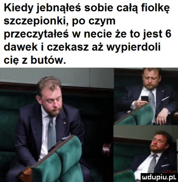 kiedy jebnąłeś sobie całą fiolkę szczepionki po czym przeczytałeś w necie że to jest   dawek i czekasz aż wypierdoli cie z bitew