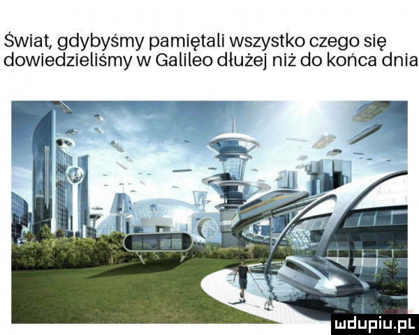 świat gdybyśmy pamiętali wszystko czego się dowiedzieliśmy w galileo dłużej niż do końca dnia