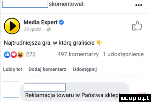 skomentował. media experta o i a najtrudniejsza gra w którą graliście oo.         komentarzy   udostępmeme lubięw dodaj komentarz udostępnij reklamacja towaru w państwa sklepm