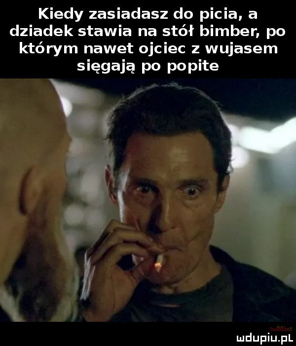 kiedy zasiadasz do picia a dziadek stawia na stół bimber po którym nawet ojciec z wujasem sięgają po popite