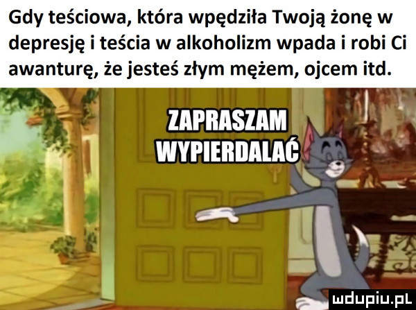 gdy teściowa która wpędziła twoją żonę w depresję i teścia w alkoholizm wpada i robi ci awanturę że jesteś złym mężem ojcem ind. z znrnnsmm wypieiiiiaiaś r ę i mdupiupl