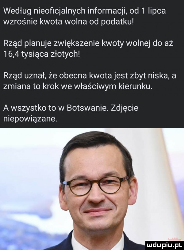 według nieoficjalnych informacji od   lipca wzrośnie kwota wolna od podatku rząd planuje zwiększenie kwoty wolnej do aż      tysiąca złotych rząd uznał że obecna kwota jest zbyt niska a zmiana to krok we właściwym kierunku. a wszystko to w botswanie. zdjęcie niepowiązane