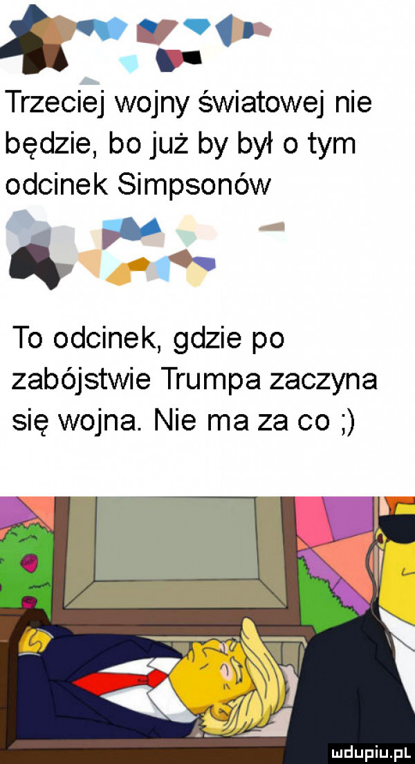 q trzeciej wojny światowej nie będzie bo już by był o tym odcinek simpsonów ó a. to odcinek gdzie po zabójstwie trumpa zaczyna się wojna. nie ma za co