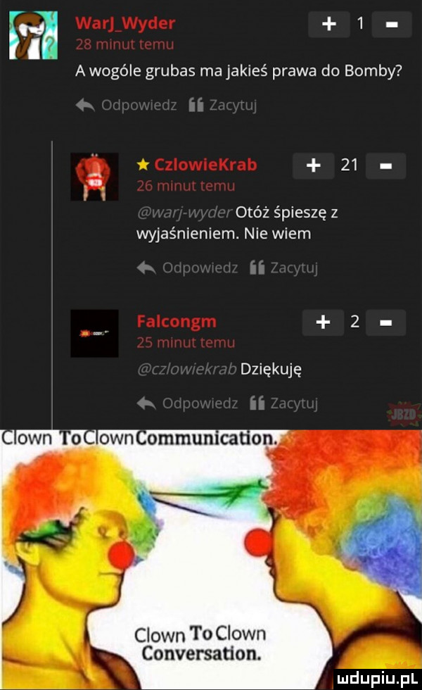 h   awogóle grubas majakieś prawa do bomby i    otóż śpieszę z wyjaśnieniem. nie wiem dziękuję clown tociown conversation