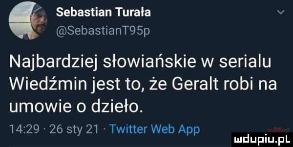 sebastian turnia v sebasiiantqsp najbardziej słowiańskie w serialu wiedźmin jest to że geralt robi na umowie o dzieło.          say    twitter web aap mduplu pl