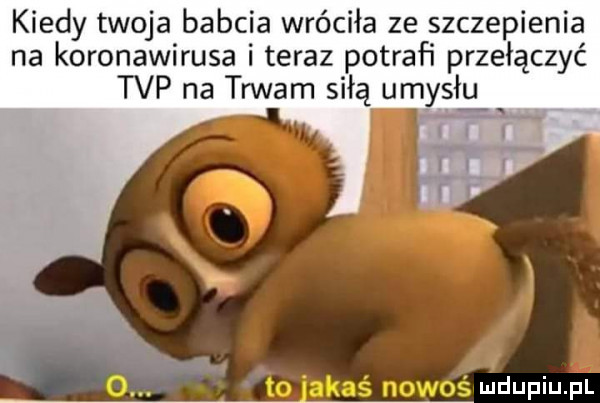 kiedy twoja babcia wróciła ze szczepienia na koronawirusa i teraz potrafi przełączyć tvp na trwam siłą umysłu o. to ajas nomos