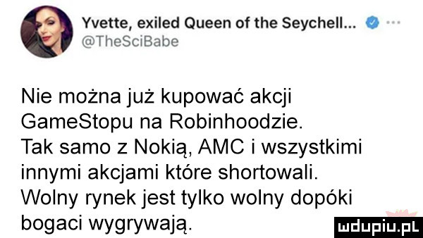 yvette exiled queen of tee seychell. o a i thosc bedo nie można już kupować akcji gamestopu na robinhoodzie. tak samo   nokia abc i wszystkimi innymi akcjami które shortowali. wolny rynek jest tylko wolny dopóki bogaci wygrywają