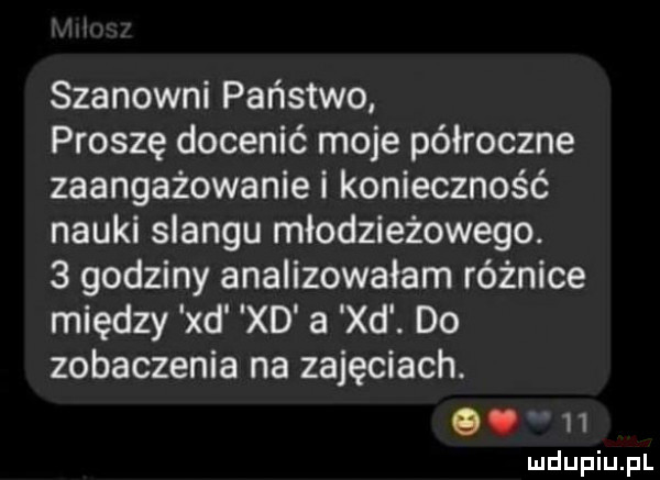 szanowni państwo proszę docenić moje półroczne zaangażowanie i konieczność nauki slangu młodzieżowego.   godziny analizowałam różnice między xd xd a xd. do zobaczenia na zajęciach.  . h