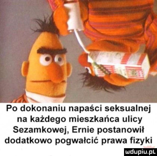 po dokonaniu napaści seksualnej na każdego mieszkańca ulicy sezamkowej ennie postanowił dodatkowo pogwałcić prawa fizyki