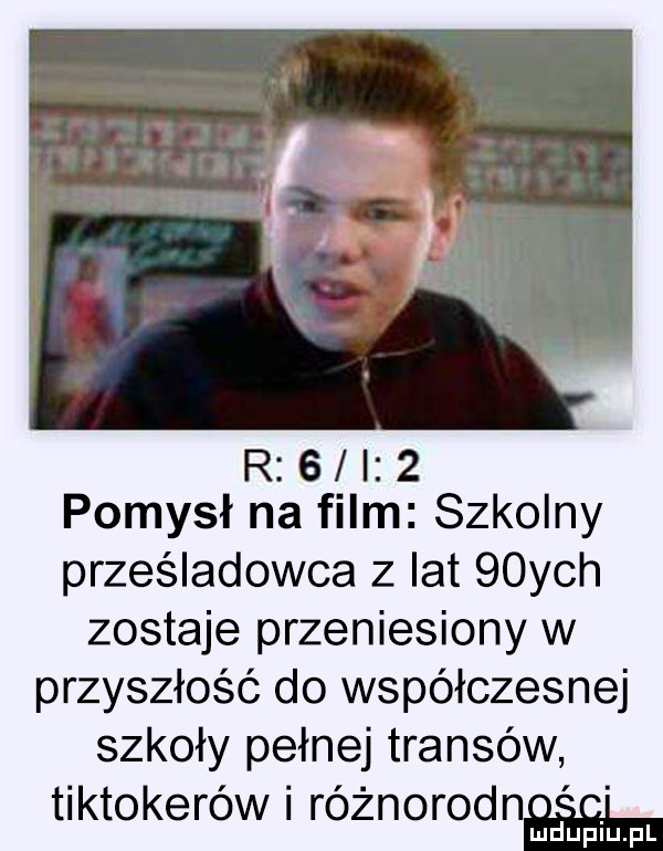 r   i   pomysł na film szkolny prześladowca z lat  chh zostaje przeniesiony w przyszłość do współczesnej szkoły pełnej transów tiktokerów i różnorodn