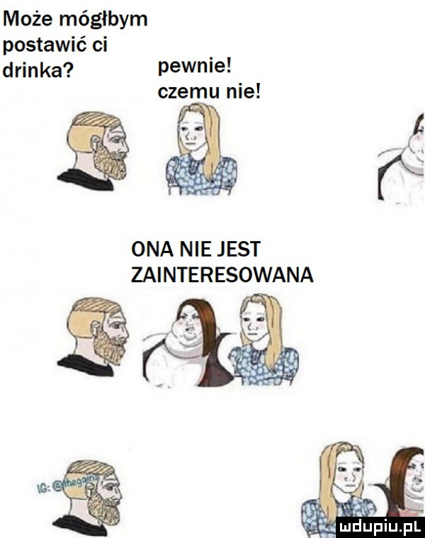 może mógłbym postawić ci drinka pewnie czerm nie ona nie jest zainteresowana