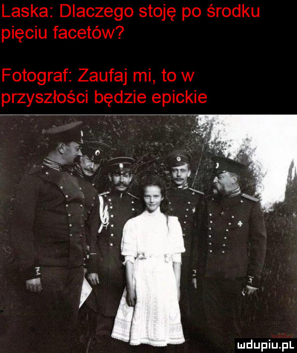 laska dlaczego stoję po środku pięciu facetów fotograf zaufaj mi to w przyszłości będzie epickie
