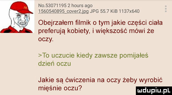 no            hours ago obejrzałem filmik o tym jakie części ciała preferują kobiety i większość mówi że oczy. to uczucie kiedy zawsze pomijałeś dzień oczu jakie są ćwiczenia na oczy żeby wyrobić mięknie oczu