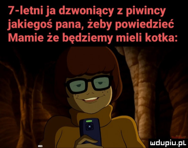 istni ja dzwoniący z piwincy jakiegoś pana żeby powiedzieć mamie że będziemy mieli kotka