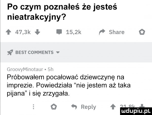 po czym poznałeś że jesteś nieatrakcyjny     k l     k ﬂ stare o    best comments v uhmvamma h wii próbowałem pocałować dziewczynę na imprezie. powiedziała nie jestem aż taka pijana i się zrzygała