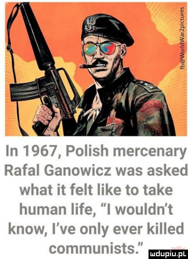 fb wuridwar pruurcs in      polish mercenary rafal ganowicz was asked wiat it fest like to take human lice i wouldn t know i ve orly eger killed communists
