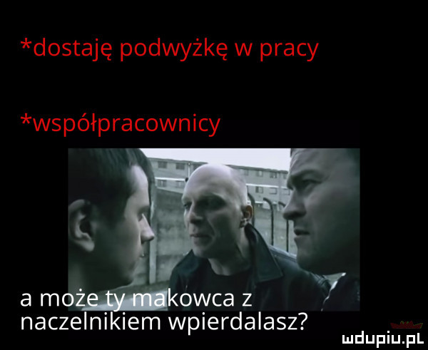 dostaję podwyżkę w pracy współpracownicy naczelnikiem wpierdalasz