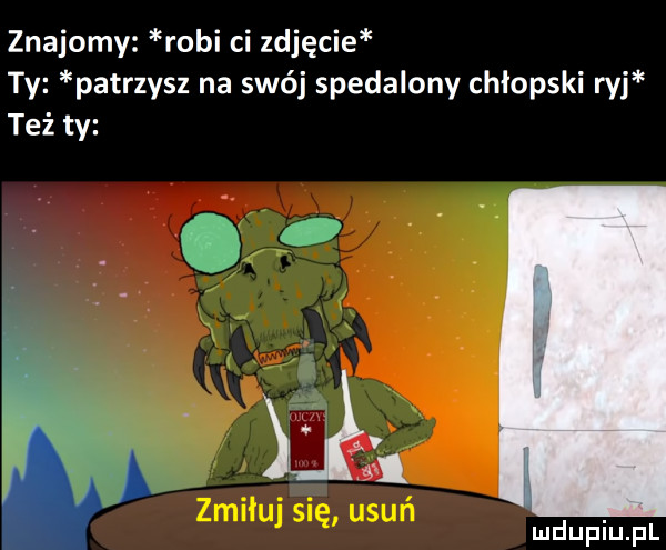 znajomy robi ci zdjęcie ty patrzysz na swój spedalony chłopski ryj też ty   a r