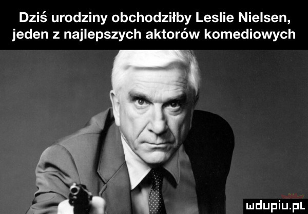 dziś urodziny obchodzilby leslie nielsen jeden z najlepszych aktorów komediowych