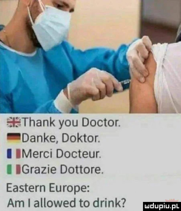 iethank y-u doktor. danke doktor. i marci docteur. i ghazie dottore. eastern europe am i allowed to drink ludu iu. l