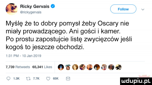 ricky gervais o w ws myślę że to dobry pomysł żeby oscary nie miały prowadzącego. ani gości i kamer. po prestu zapostujcie listę zwycięzcówjeśli kogoś to jeszcze obchodzi. uv e samum qigooog co