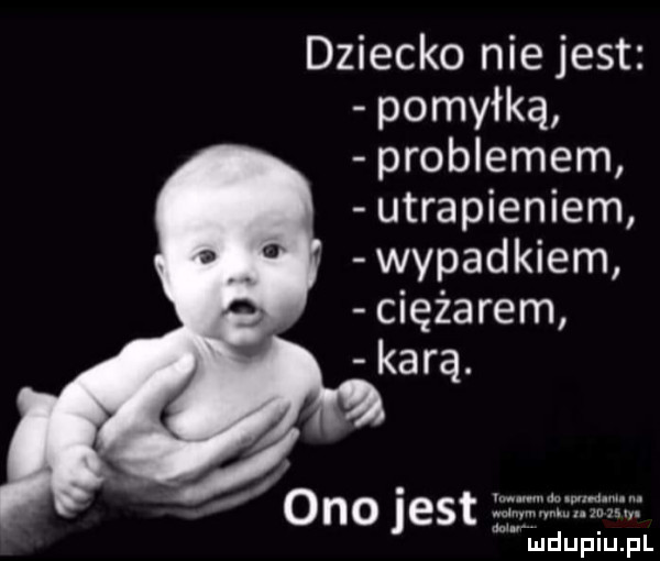 dziecko nie jest pomyłką problemem utrapieniem wypadkiem ciężarem karą. ono jest   m