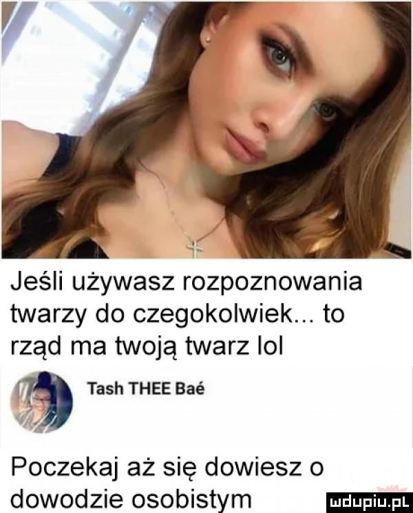 jeśli używasz rozpoznawania twarzy do czegokolwiek. to rząd ma twoją twarz lol a tash thee baé poczekaj aż się dowiesz o dowodzie osobistym