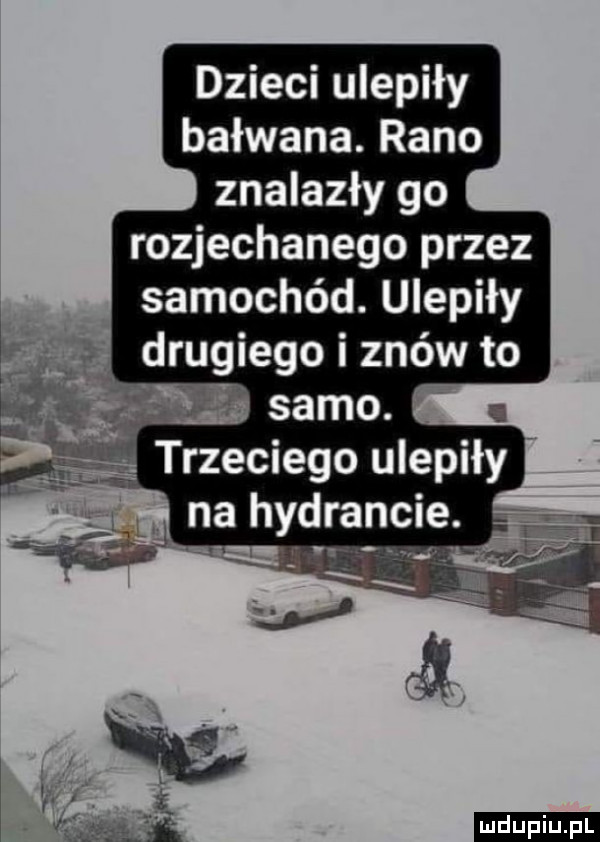 dzieci ulepiły bałwana. rano znalazły go rozjechanego przez samochód. ulepiły drugiego i znów to wig samo. gm trzeciego ulepiły i. ma