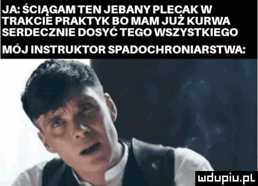 ja sciągam ten jebany plecak w trakcie praktyk bo mam już kurwa serdecznie dosyó tego wszystkiego mój instruktor spadach roniarstwa w