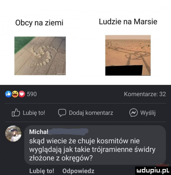 obcy na ziemi ludzie na marsie. abakankami     komentarze    c lulnętoj c dodaj komentarz wyślij michal skąd wiecie że chuje kosmitów nie wyglądają jak takie trójramienne świdry złożone z okręgów lubię to odpowiedz