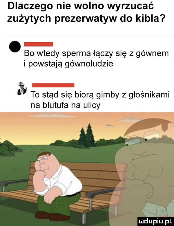 dlaczego nie wolno wyrzucać zużytych prezerwatyw do kibla bo wtedy sperma łączy się z gównem i powstają gównoludzie to stąd się biorą gimby z głośnikami na blutufa na ulicy