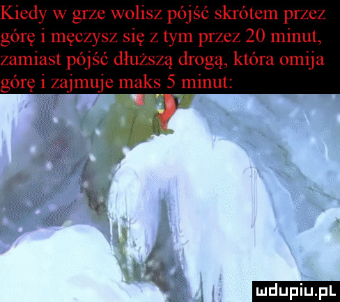 kiedy w grze wolisz pójść skrótem przez górę i m-c vs  się z tym przez    minut. zamiast p c dłuższą drogą która omija górę i zajmuje maks   minut