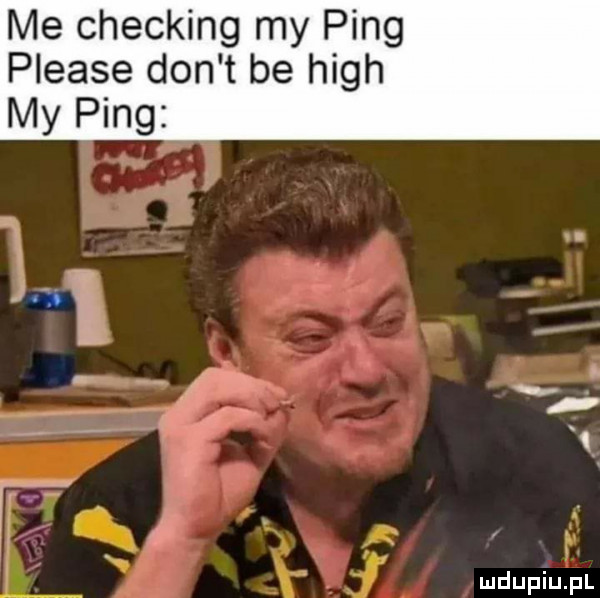 me checking my ping please don t be hugh l   mdupiulpl