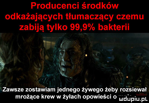 producenci środków odkażających tłumaczący czemu zabiją tylko      bakterii y. i. t zawsze zostawiam jednego żywego żeby rozsiewai mrożące krew w żyłach opowieści o uieiupiu f