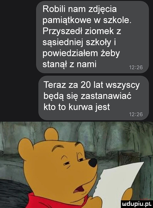 robili nam zdjęcia pamiątkowe w szkole. przyszedł ziomek z sąsiedniej szkoły i powiedziałem żeby stanął z nami       teraz za    ikt wszyscy będą się zastanawiać kto to kurwa jest       l