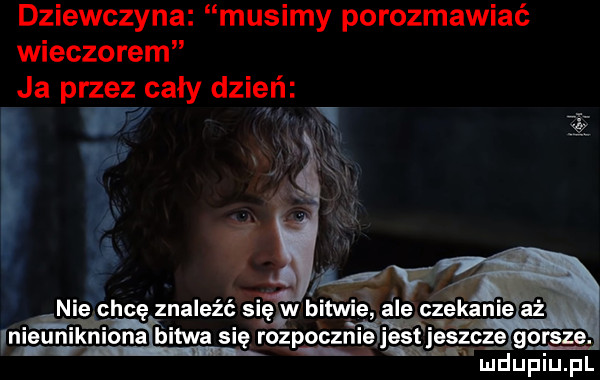 dziewczyna musimy porozmawiać wieczorem ja przez cały dzień w w a. ak n nieuniknion a hitwa si  ro z pocznl ﬁes jeszcze gorsze. ludupiu. pl. l i