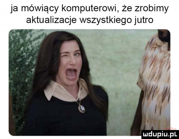 ja mówiący komputerowi że zrobimy aktualizacje wszystkiego jutro