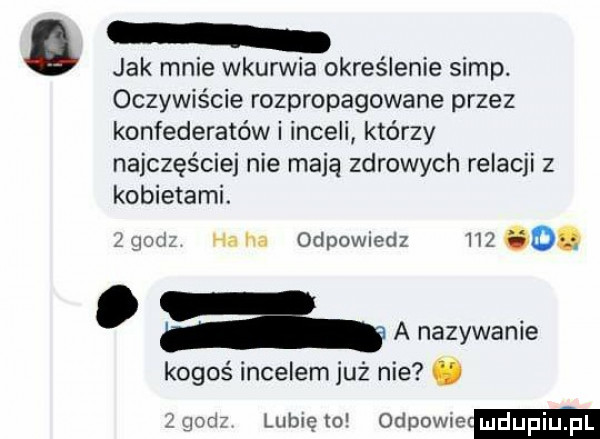 jak mnie wkurwia określenie siąp. oczywiście rozpropagowane przez konfederatów i inceli którzy najczęściej nie mają zdrowych relacji z kobietami.   wu. ha ha oclpowmdz     o. abakankami a a nazywanie kogoś incelem już nie. m r lubię to odewie mdupm fl i