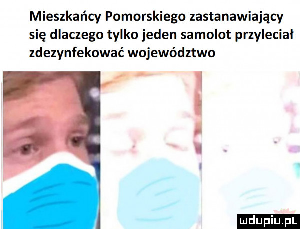 mieszkańcy pomorskiego zastanawiający się dlaczego tylko jeden samolot przyleciał zdezynfekować województwo ludu iu. l