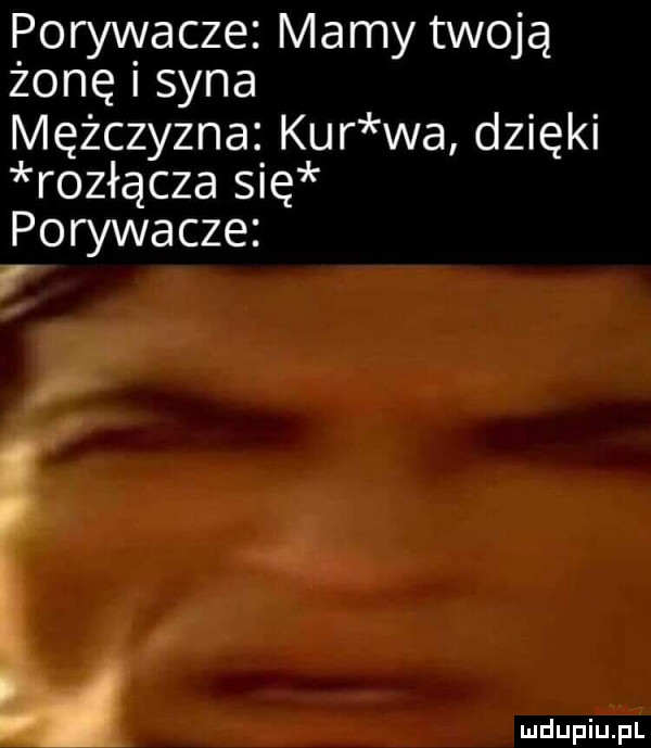 porywacze mamy twoją żonę i syna mężczyzna kur wa dzięki rozłącza się porywacze