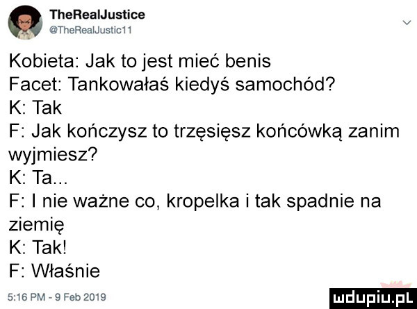 therealjusﬁce v thereauusuch kobieta jak to jest mieć betis facet tankowałaś kiedyś samochód k tak f jak kończysz to trzęsiesz końcówką zanim wyjmiesz k ta. f i nie ważne co kropelka i tak spadnie na ziemię k tak f właśnie snswreseuzms