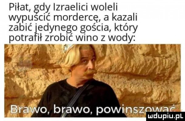 piłat gdy izraelici woleli wypusoc mordercę a kazali zabićłędynego gościa który petr a ił zrobić wino z wody