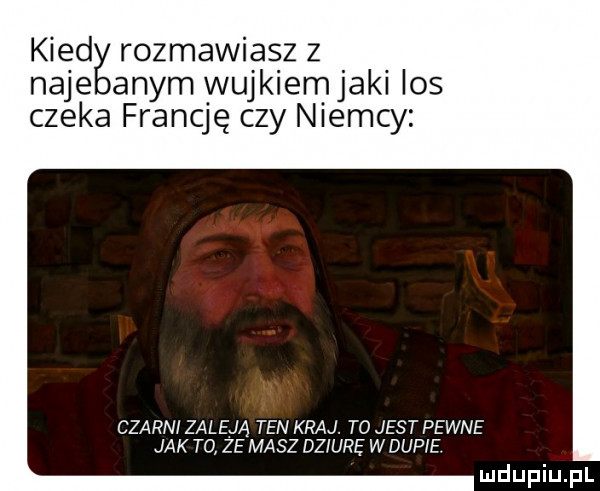 kred rozmawiasz z naje abym wujkiemjaki los czeka francję czy niemcy czarni zaleją ten kraj. to jest pewne jak to ze masz dziurę wkupie