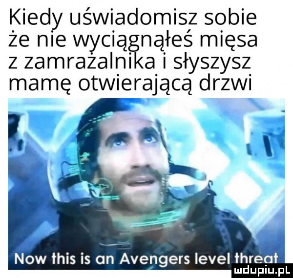 kiedy uświadomisz sobie że nie wacią nąłeś mięsa z zamrażalni a i słyszysz mamę otwierającą drzwi now tais is an avengers level threat mdupiu. pl