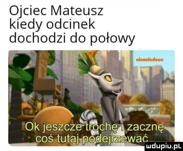 ojciec mateusz kiedy odcinek dochodzi do połowy   feb ok jeszcze trochgﬂi zacznę coś tutaj podejrzewać ludupiu. pl